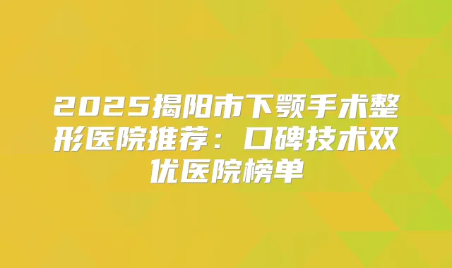 2025揭阳市下颚手术整形医院推荐：口碑技术双优医院榜单