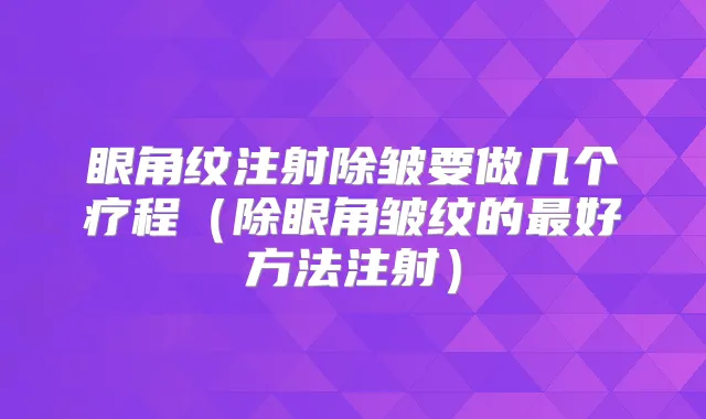 眼角纹注射除皱要做几个疗程(除眼角皱纹的好方法注射)
