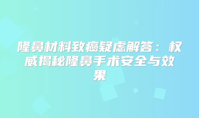 隆鼻材料致癌疑虑解答:揭秘隆鼻手术安全与效果