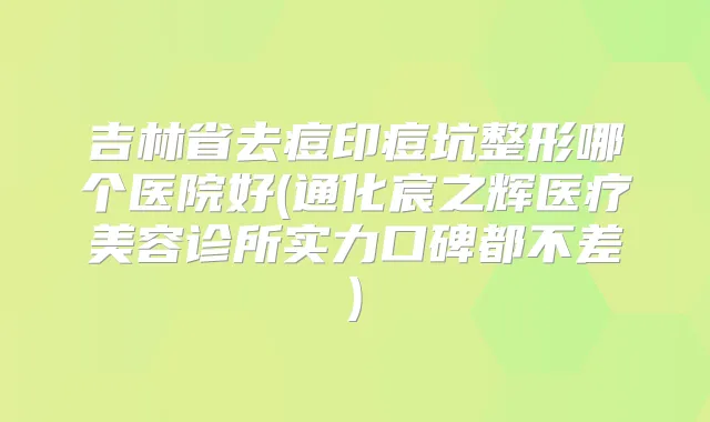 吉林省去痘印痘坑整形哪个医院好(通化宸之辉医疗美容诊所实力口碑都不差)