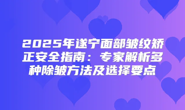 2025年遂宁面部皱纹矫正安全指南：专家解析多种除皱方法及选择要点