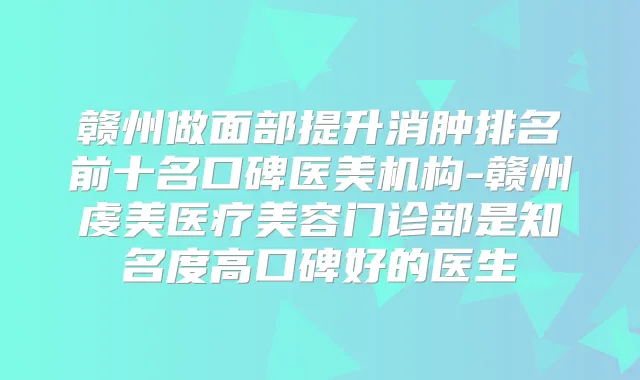 赣州做面部提升消肿排名前十名口碑医美机构-赣州虔美医疗美容门诊部是知名度高口碑好的医生