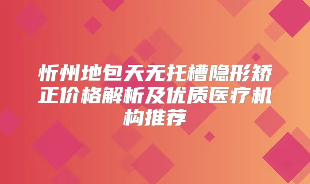 忻州地包天无托槽隐形矫正价格解析及优质医疗机构推荐