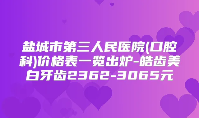 盐城市第三人民医院(口腔科)价格表一览出炉-皓齿美白牙齿2362-3065元