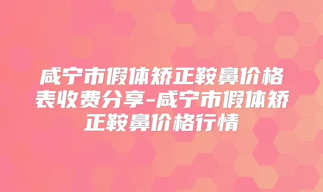 咸宁市假体矫正鞍鼻价格表收费分享-咸宁市假体矫正鞍鼻价格行情
