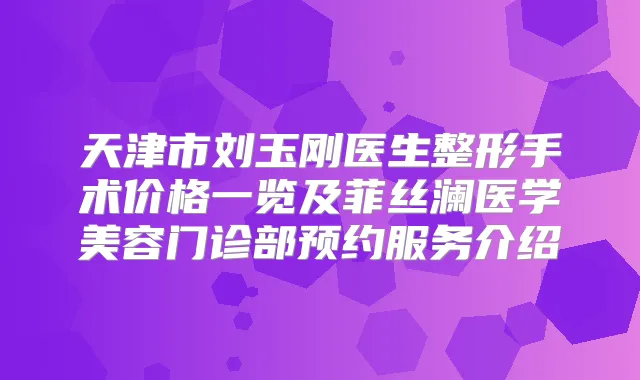 天津市刘玉刚医生整形手术价格一览及菲丝澜医学美容门诊部预约服务介绍