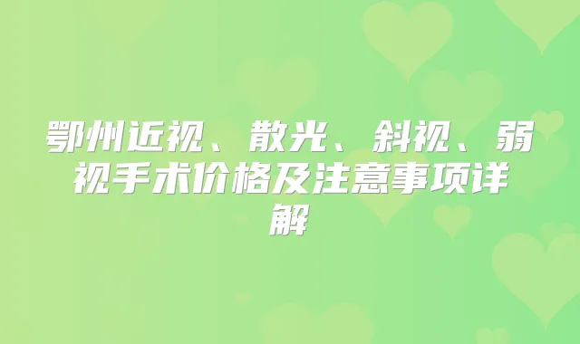 鄂州近视、散光、斜视、弱视手术价格及注意事项详解