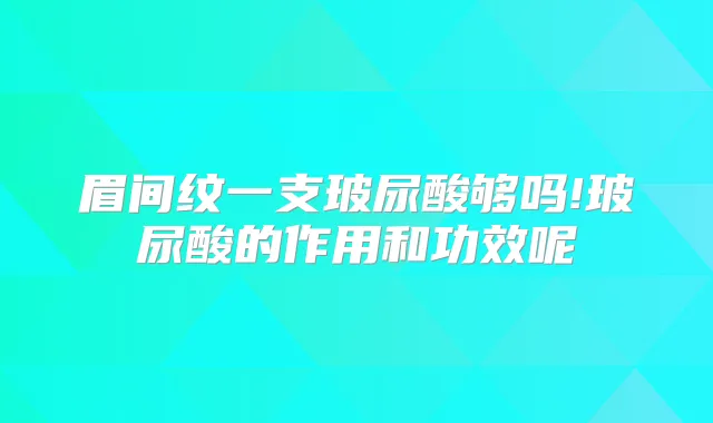 眉间纹一支玻尿酸够吗!玻尿酸的作用和功效呢