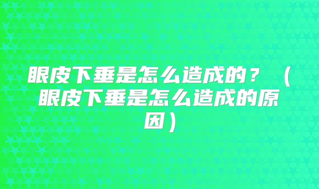 眼皮下垂是怎么造成的?(眼皮下垂是怎么造成的原因)
