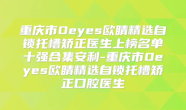 重庆市Oeyes欧睛精选自锁托槽矫正医生上榜名单十强合集安利-重庆市Oeyes欧睛精选自锁托槽矫正口腔医生