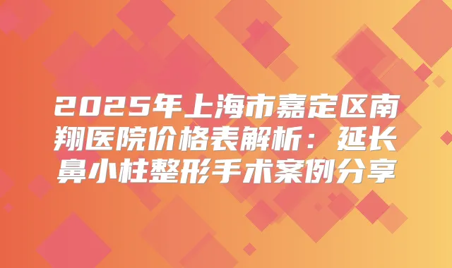 2025年上海市嘉定区南翔医院价格表解析：延长鼻小柱整形手术案例分享
