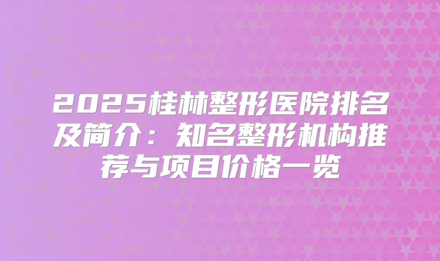 2025桂林整形医院排名及简介：知名整形机构推荐与项目价格一览
