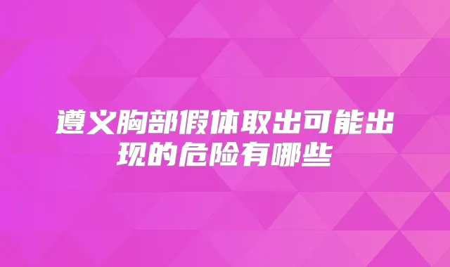 遵义胸部假体取出可能出现的危险有哪些