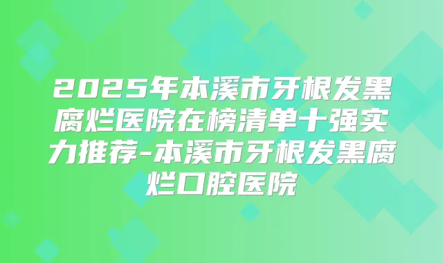 2025年本溪市牙根发黑腐烂医院在榜清单十强实力推荐-本溪市牙根发黑腐烂口腔医院