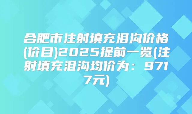 合肥市注射填充泪沟价格(价目)2025提前一览(注射填充泪沟均价为：9717元)