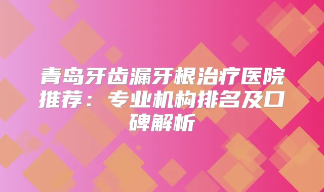 青岛牙齿漏牙根医院推荐：专业机构排名及口碑解析