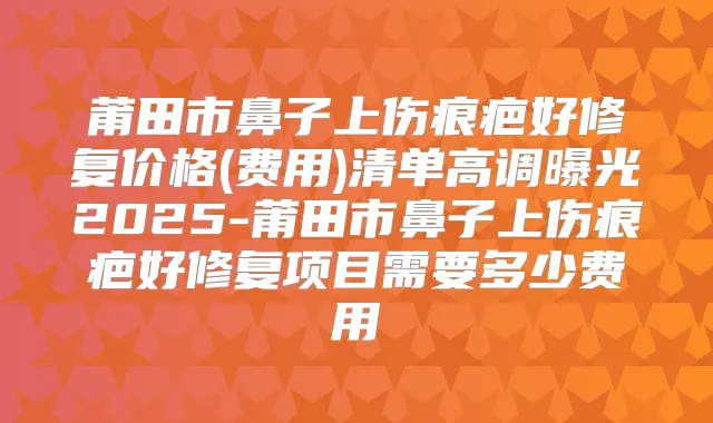 莆田市鼻子上伤痕疤好修复价格(费用)清单高调曝光2025-莆田市鼻子上伤痕疤好修复项目需要多少费用