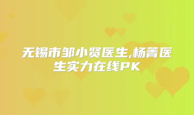 无锡市邹小贤医生,杨菁医生实力在线PK