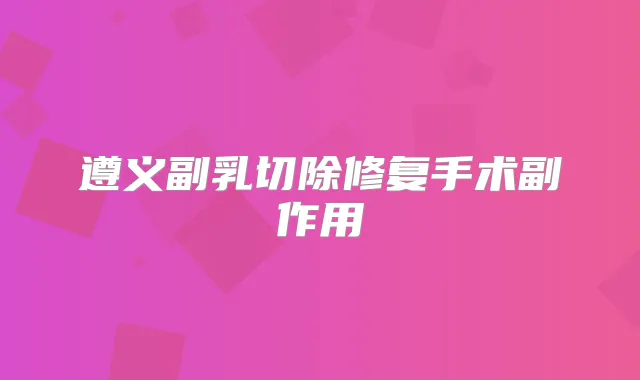 遵义副乳切除修复手术副作用