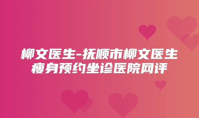 柳文医生-抚顺市柳文医生瘦身预约坐诊医院网评