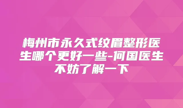 梅州市永久式纹眉整形医生哪个更好一些-何国医生不妨了解一下