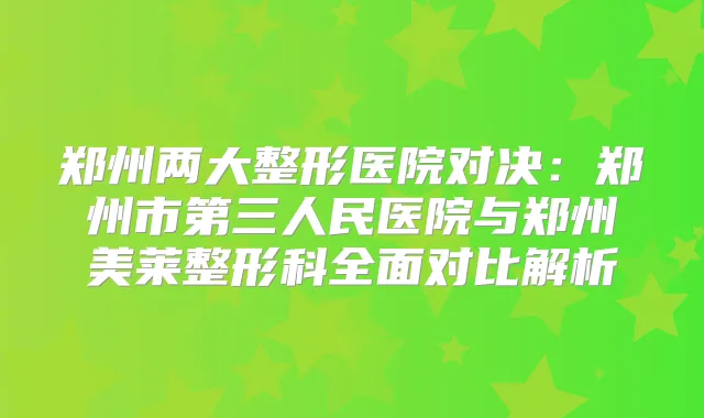 郑州两大整形医院对决：郑州市第三人民医院与郑州美莱整形科全面对比解析