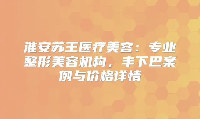 淮安苏王医疗美容：专业整形美容机构，丰下巴案例与价格详情
