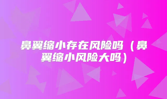 鼻翼缩小存在风险吗（鼻翼缩小风险大吗）