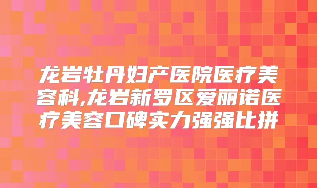 龙岩牡丹妇产医院医疗美容科,龙岩新罗区爱丽诺医疗美容口碑实力强强比拼