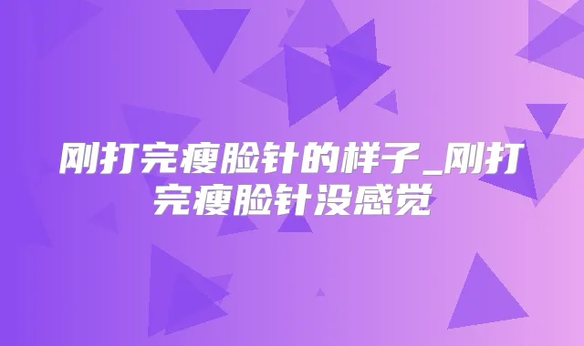刚打完瘦脸针的样子_刚打完瘦脸针没感觉