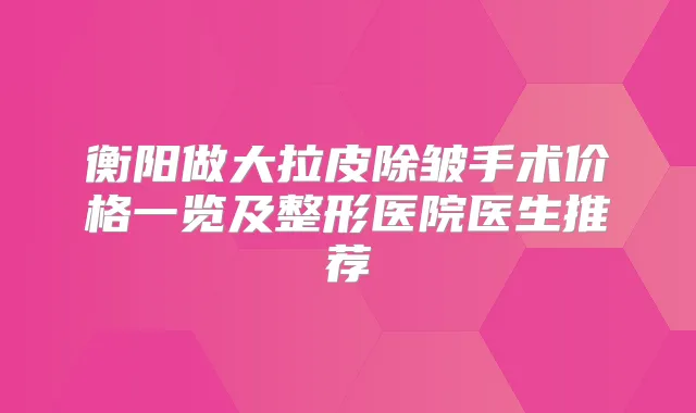 衡阳做大拉皮除皱手术价格一览及整形医院医生推荐