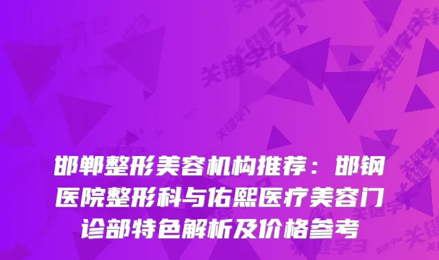 邯郸整形美容机构推荐：邯钢医院整形科与佑熙医疗美容门诊部特色解析及价格参考