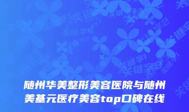随州华美整形美容医院与随州美基元医疗美容top口碑在线
