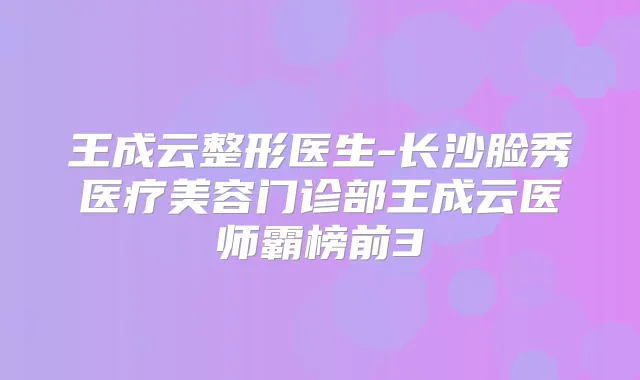 王成云整形医生-长沙脸秀医疗美容门诊部王成云医师霸榜前3