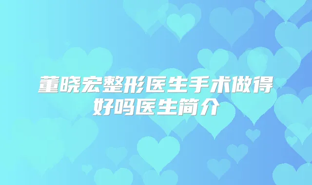 董晓宏整形医生手术做得好吗医生简介