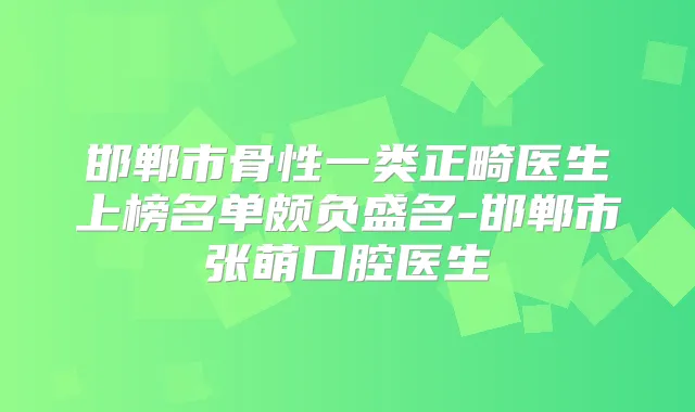 邯郸市骨性一类正畸医生上榜名单颇负盛名-邯郸市张萌口腔医生