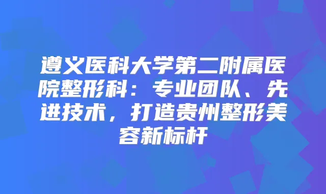遵义医科大学第二附属医院整形科:专业团队、先进技术,打造贵州整形美容新标杆