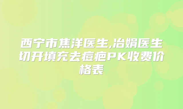 西宁市焦洋医生,冶娟医生切开填充去痘疤PK收费价格表