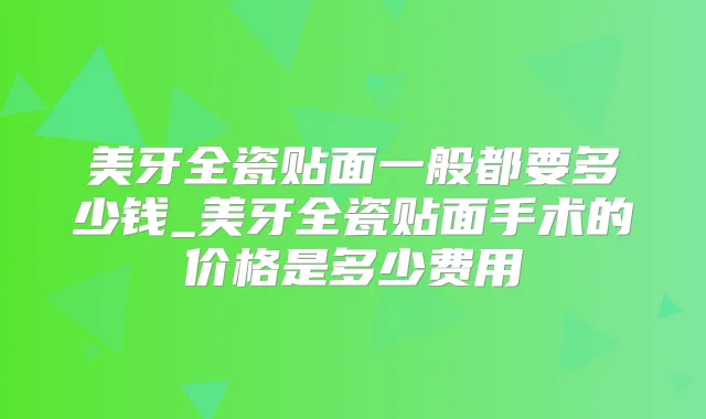 美牙全瓷贴面一般都要多少钱_美牙全瓷贴面手术的价格是多少费用