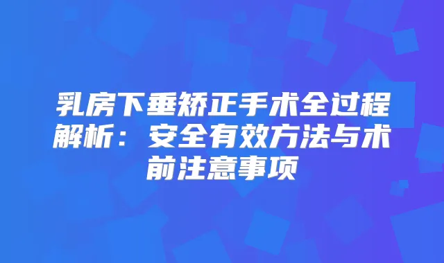 乳房下垂矫正手术全过程解析：安全有效方法与术前注意事项