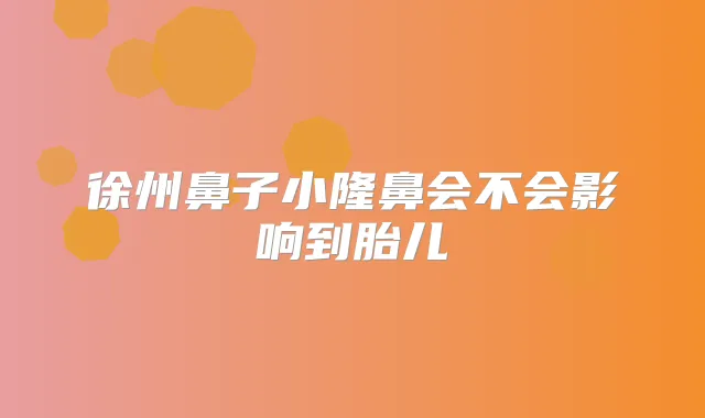徐州鼻子小隆鼻会不会影响到胎儿