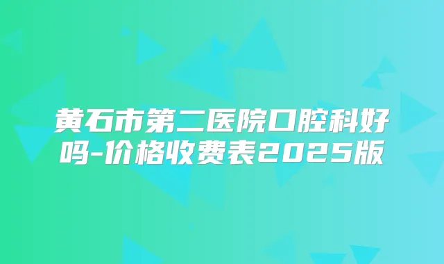 黄石市第二医院口腔科好吗-价格收费表2025版