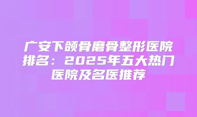 广安下颌骨磨骨整形医院排名:2025年五大热门医院及名医推荐