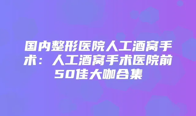 国内整形医院人工酒窝手术：人工酒窝手术医院前50佳大咖合集