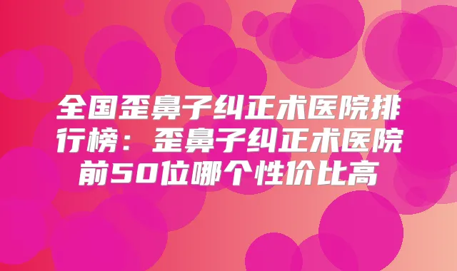 全国歪鼻子纠正术医院排行榜:歪鼻子纠正术医院前50位哪个性价比高