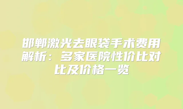 邯郸激光去眼袋手术费用解析：多家医院性价比对比及价格一览