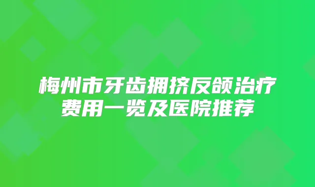 梅州市牙齿拥挤反颌费用一览及医院推荐