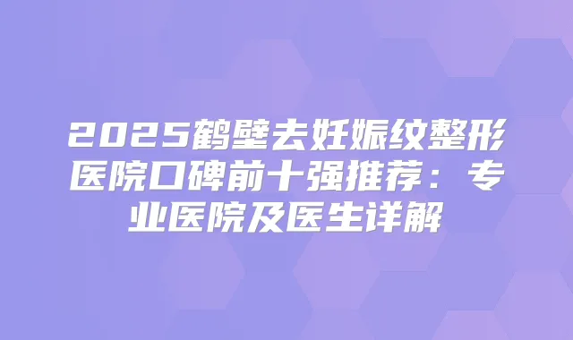 2025鹤壁去妊娠纹整形医院口碑前十强推荐:专业医院及医生详解