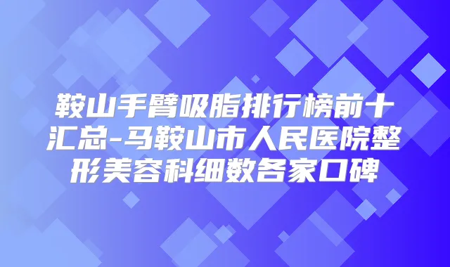 鞍山手臂吸脂排行榜前十汇总-马鞍山市人民医院整形美容科细数各家口碑