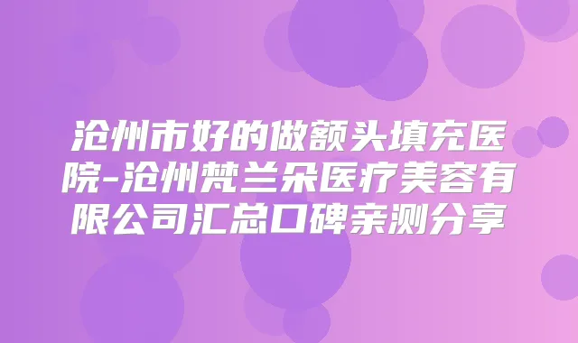 沧州市好的做额头填充医院-沧州梵兰朵医疗美容有限公司汇总口碑亲测分享